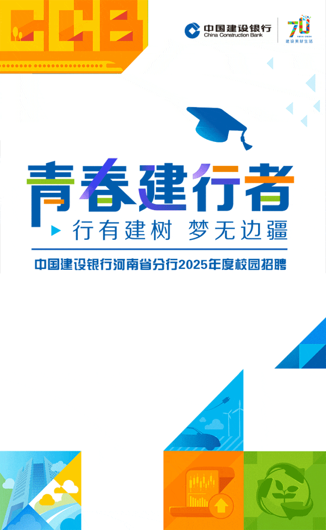 <p>中国建设银行<br/>China Constnuction Bank</p>
<p>建设美好</p>
<p>青春建行者<br/>行有建树梦无边疆<br/>中国建设银行河南省分行2025年度校园招聘</p>
<p>乓彩</p>
