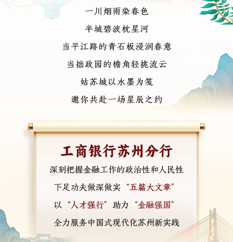 <p>一川烟雨染春色<br/>半城碧波枕星河</p>
<p>当平江路的青石板浸润春意<br/>当拙政园的檐角轻挑流云</p>
<p>姑苏城以水墨为笺<br/>邀你共赴一场星辰之约</p>
<p>工商银行苏州分行<br/>深刻把握金融工作的政治性和人民性<br/>下足功夫做深做实“五篇大文章”<br/>以“人才强行”助力“金融强国”<br/>全力服务中国式现代化苏州新实践</p>
