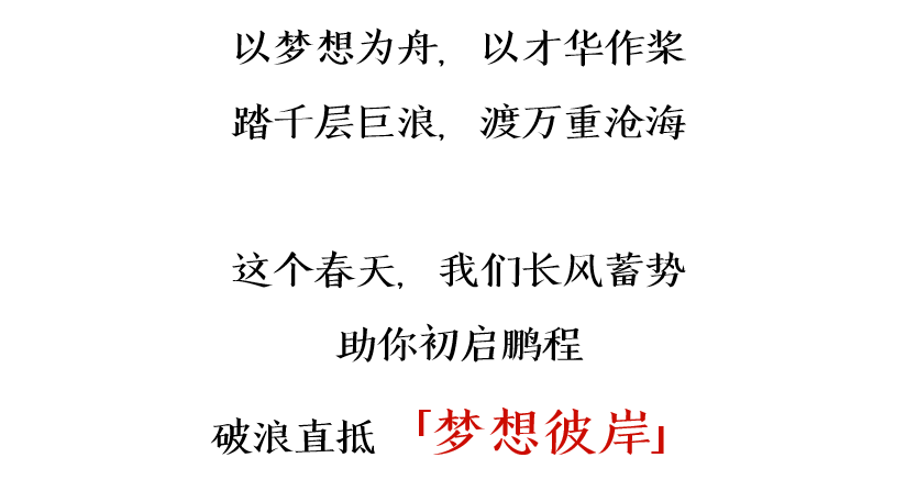 <p>以梦想为舟，以才华作桨<br/>踏千层巨浪，渡万重沧海</p>
<p>这个春天，我们长风蓄势<br/>助你初启鹏程</p>
<p>破浪直抵<br/>「梦想彼岸」</p>
