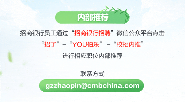 
<table>
<tr><td>内部</td>
<td>推荐</td>
</tr>
<tr><td colspan="2">招商银行员工通过“招商银行招聘”微信公众平台点击“招了”一“YOU伯乐”-“校招内推”进行相应职位内部推荐联系方式</td>
</tr>
<tr><td colspan="2">gzzhaopin@cmbchina.com</td>
</tr>
</table>
