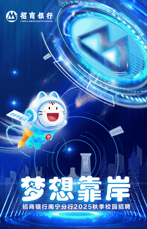 <p>CHINA MERCHANTS BANK</p>
<p>oR</p>
<p> 1</p>
<p>OFER</p>
<p>M</p>
<p>想靠岸</p>
<p>招商银行南宁分行2025秋季校园招聘</p>

<table>
<tr><td rowspan="3"></td>
<td colspan="5"></td>
<td colspan="2"></td>
</tr>
<tr><td></td>
<td></td>
<td colspan="2"></td>
<td colspan="3"></td>
</tr>
<tr><td colspan="2"></td>
<td></td>
<td></td>
<td></td>
<td></td>
<td></td>
</tr>
</table>
