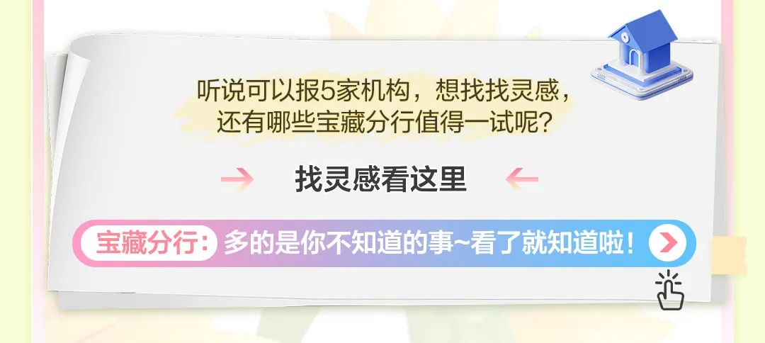 <p>听说可以报5家机构,想找找灵感,</p>
<p>还有哪些宝藏分行值得一-试呢?</p>
<p>.)找灵感看这里。</p>
<p>( 宝藏分行:多的是你不知道的事~看了就知道啦!》)</p>
<p>店</p>
