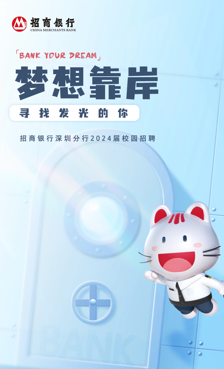 <p>招商银行<br/>CHINA MERCHANTS BANK</p>
<p>\'BANK YOUR DREAM</p>
<p>梦想靠岸<br/>寻找发光的你</p>
<p>招商银行深圳分行2024届校园招聘</p>
