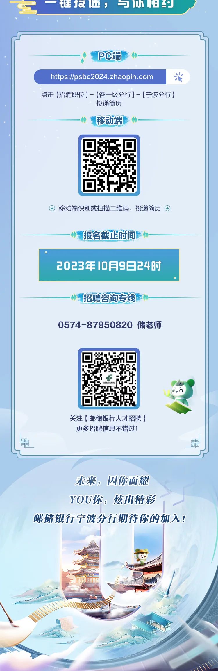 <p>一雄报面,与h9</p>
<p>◆PC端</p>
<p>hts://psbc2024.zhaopin.com 淡</p>
<p>点击[招聘职位]- [各一级分行]- [宁波分行]</p>
<p>投递简历</p>
<p>1移动端什_</p>
<p>O移动端识别或扫描二维码,投递简历☐</p>
<p>报名截正时间什一</p>
<p>2023年10月9日24时</p>
<p>招聘咨询专线一</p>
<p>0574-87950820储老师</p>
<p>,5</p>
<p>关注[邮储银行人才招聘]</p>
<p>更多招聘信息不错过!</p>
<p>雷鼎</p>
<p>未来,因你而耀</p>
<p>YOU你,炫出精彩</p>
<p>邮储银行宁波分行期待你的加入!</p>
<p>5用酒间</p>
<p>D</p>
