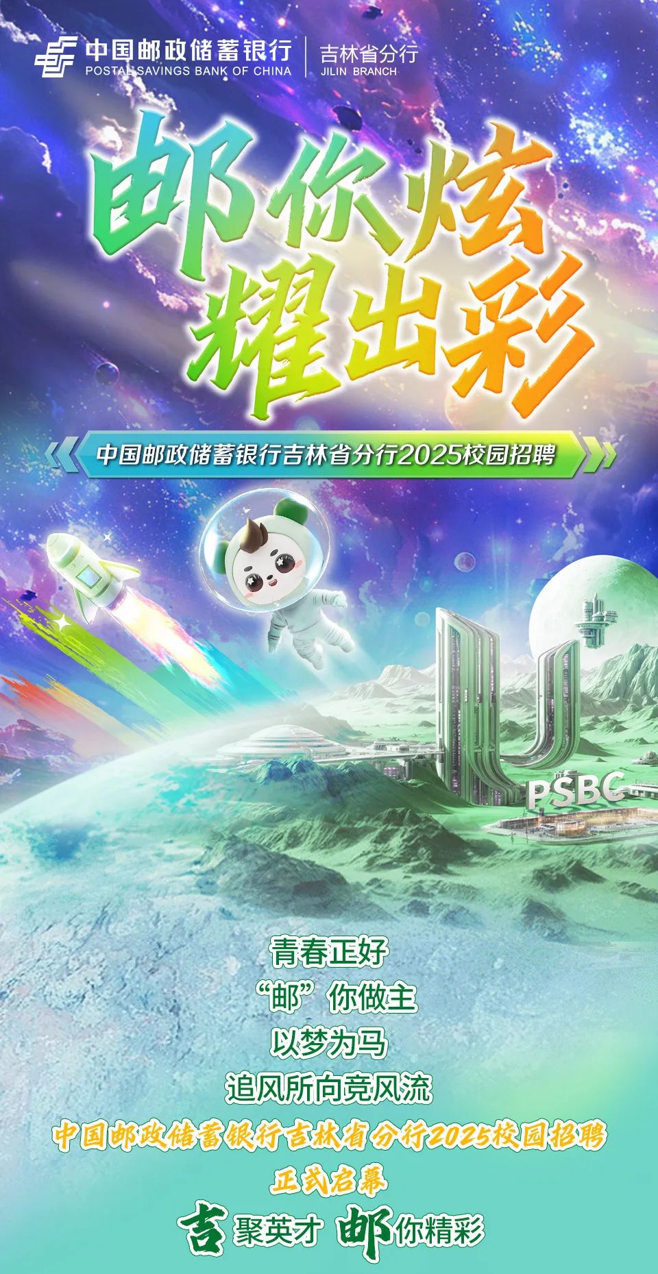 
<table>
<tr><td>香 中国邮政储蓄银行 吉林省分行POSTASSAVINGS BANK OF CHINA JILIN BRANCH邮你炫精出彩《中国邮政储蓄银行吉林省分行2025校园招聘(。IRSBC</td>
</tr>
<tr><td>青春正好°邮你做主以梦为马追风所向竞风流中国 邮政储香银行古北有分行2025校园招聘</td>
</tr>
<tr><td>正式启幕吉聚英才邮你精彩</td>
</tr>
</table>
