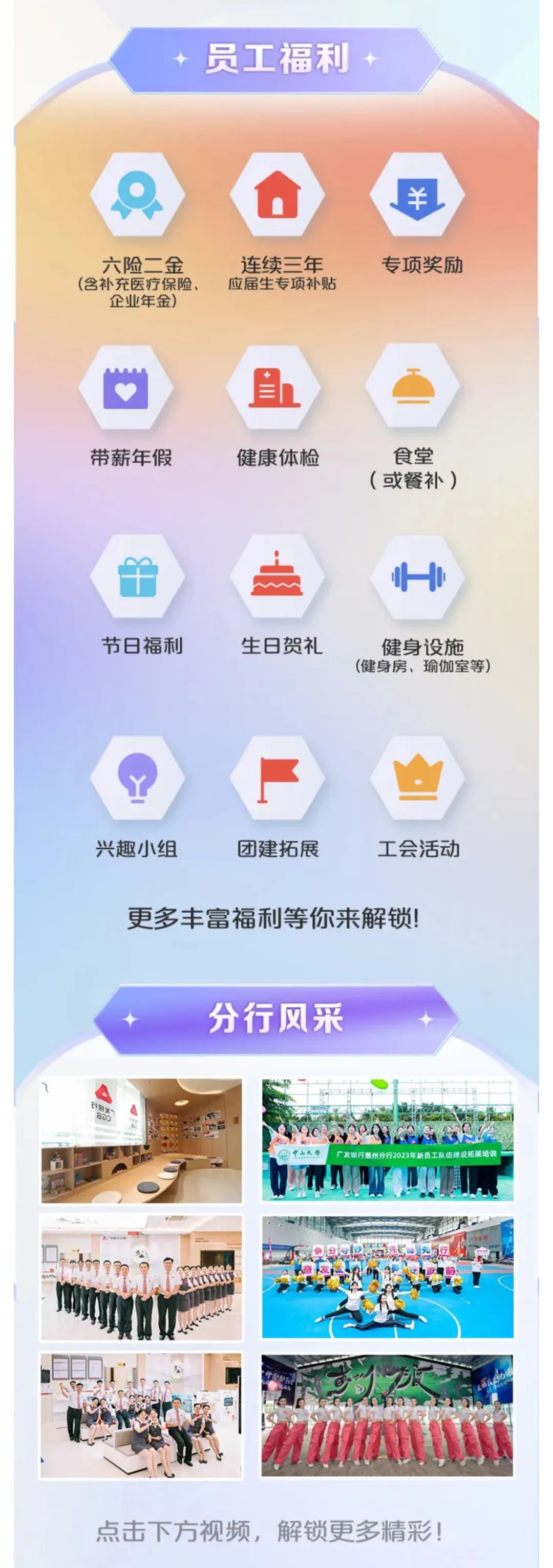 <p>员工福利</p>
<p>六险二金<br/>(含补充医疗保险</p>
<p>企业年金)</p>
<p>连续三年<br/>应届生专项补贴</p>
<p>￥<br/>专项奖励</p>
<p> </p>
<p>带薪年假</p>
<p>健康体检</p>
<p>食堂<br/>(或餐补)</p>
<p>节日福利</p>
<p>生日贺礼</p>
<p>健身设施<br/>(健身房、瑜伽室等)</p>
<p>兴趣小组</p>
<p>团建拓展</p>
<p>工会活动</p>
<p>更多丰富福利等你来解锁!</p>
<p>分行风采</p>
<p>点击下方视频，解锁更多精彩!</p>
