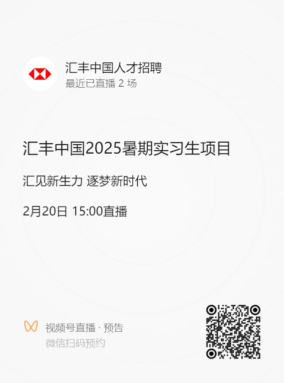 <p>汇丰中国人才招聘<br/>最近已直播2场</p>
<p>汇丰中国2025暑期实习生项目<br/>汇见新生力逐梦新时代</p>
<p>2月20日15:00直播</p>
<p>视频号直播.预告<br/>微信扫码预约</p>
