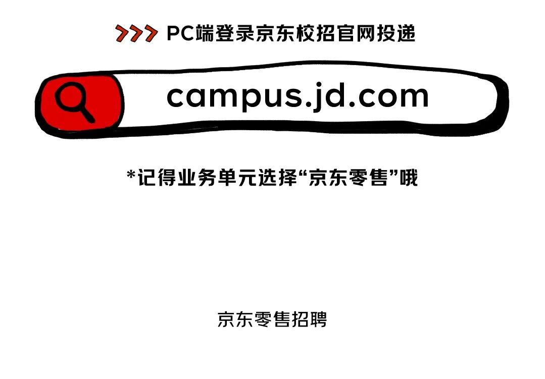 <p>>PC端登录京东校招官网投递</p>
<p>campus.jd.com</p>
<p>*记得业务单元选择“京东零售"哦</p>
<p>京东零售招聘</p>
