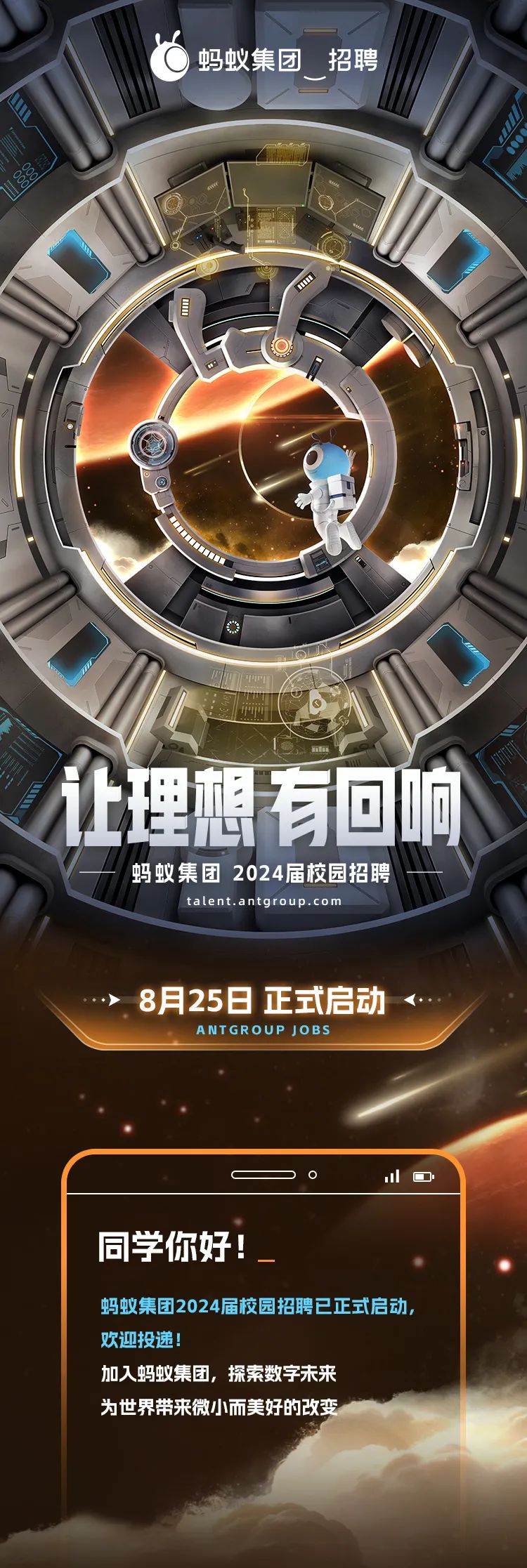 蚂蚁集团\\n招聘\\n \\n \\n让理想有回响\\n蚂蚁集团2024届校园招聘\\ntalent.antaroup.com\\n8月25日正式启动\\nANTGROUP JOBS\\n \\n同学你好!\\n蚂蚁集团2024届校园招聘已正式启动，\\n欢迎投递\\n加入蚂蚁集团，探索数字未来\\n为世界带来微小而美好的改变\\n