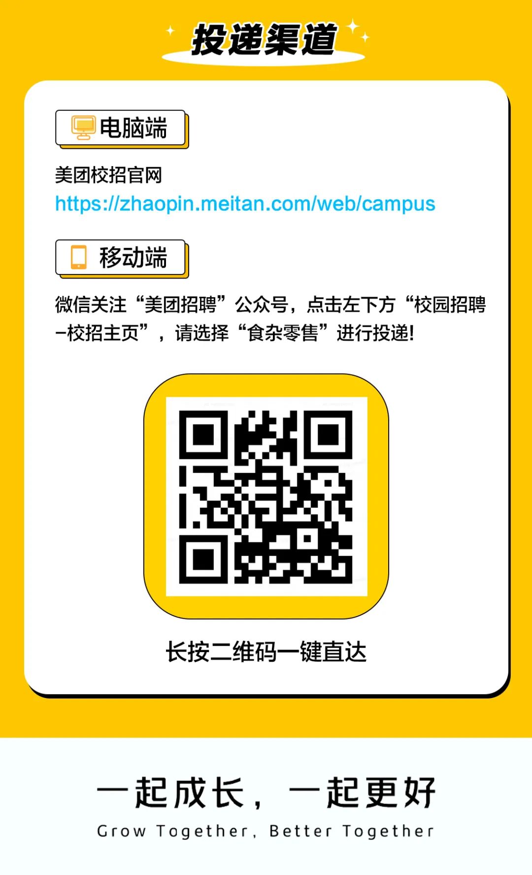 
<table>
<tr><td>投递渠道</td>
</tr>
<tr><td>[云电脑端美团校招官网https://zhaopin.meitan.com/web/campus移动端微信关注“美团招聘”公众号,点击左下方“校园招聘-校招主页”,请选择“食杂零售”进行投递!长按二 维码- -键直达</td>
</tr>
<tr><td></td>
</tr>
<tr><td>一起成长, 一起更好Grow Together,Better Together</td>
</tr>
</table>
