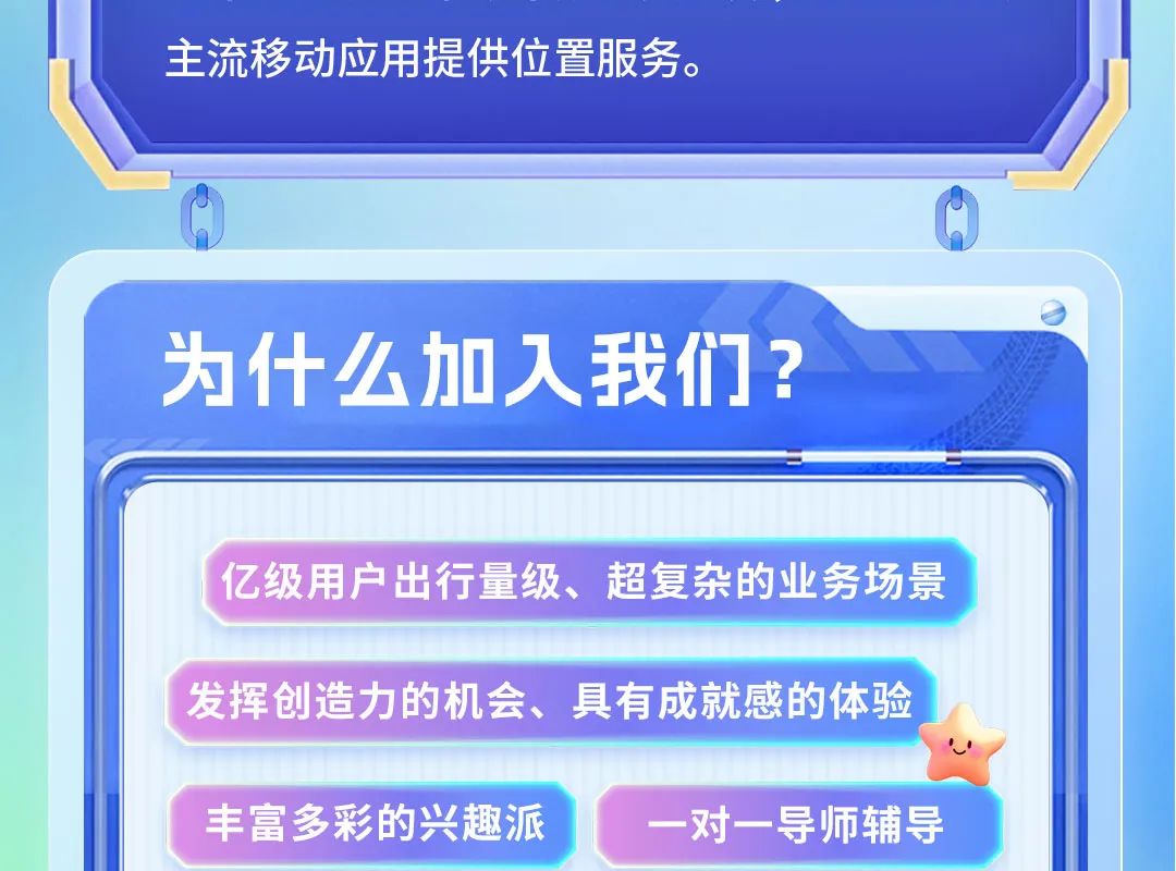 <p>主流移动应用提供位置服务。</p>

<table>
<tr><td colspan="4"></td>
</tr>
<tr><td colspan="4">C</td>
</tr>
<tr><td>为1</td>
<td></td>
<td>么加人我们</td>
<td>?</td>
</tr>
<tr><td colspan="4">亿级用户出行量级、超复杂 的业务场景\' 发挥创造力的机会、具有成就感的体验I心丰富多彩的兴趣派 一对一 导师辅导</td>
</tr>
</table>
