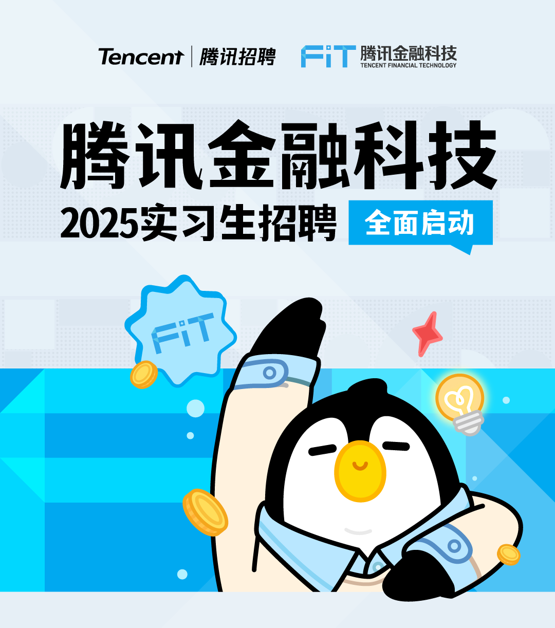 <p>Tencent|腾讯招聘</p>
<p>FIT<br/>腾讯金融科技</p>
<p>TENCENT FINANCIAL TECHNOLOGY</p>
<p>腾讯金融科技<br/>2025实习生招聘<br/>全面启动</p>
