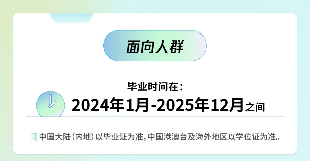 <p>面向人群</p>
<p>毕业时间在:</p>
<p>2024年1月-2025年12月之间</p>
<p>日<br/>中国大陆(内地)以毕业证为准,中国港澳台及海外地区以学位证为准。</p>
