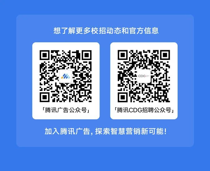 <p>想了解更多校招动态和官方信息</p>
<p>「腾讯广告公众号」</p>
<p>「腾讯CDG招聘公众号」</p>
<p>加入腾讯广告,探索智慧营销新可能!</p>
