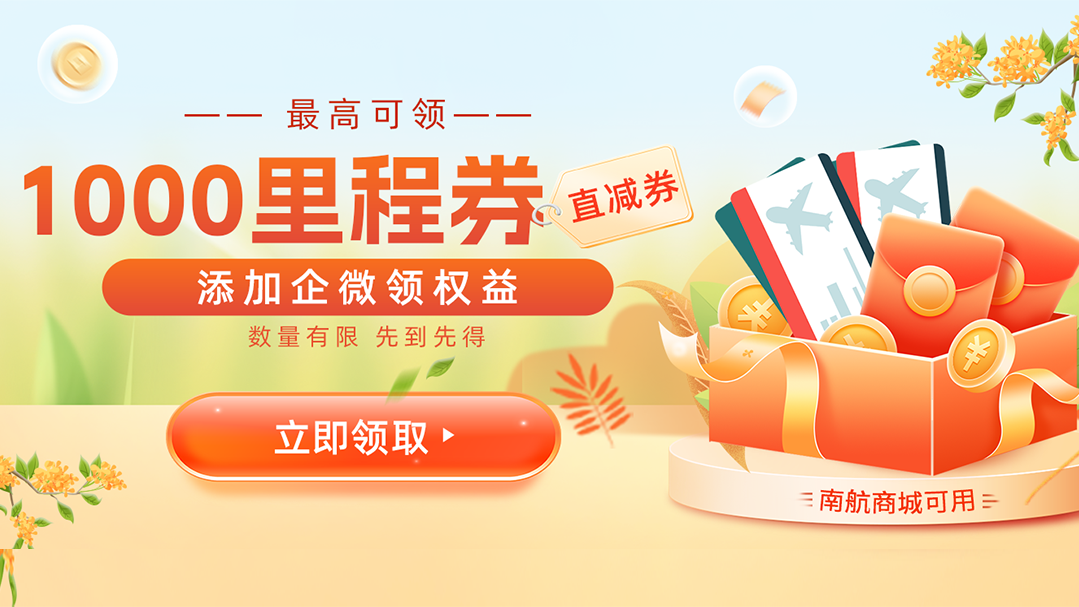<p>最高可领一一</p>
<p>1000里程券<br/>直减券<br/>添加企微领权益</p>
<p>数量有限 先到先得</p>
<p>立即领取</p>
<p>南航商城可用</p>
