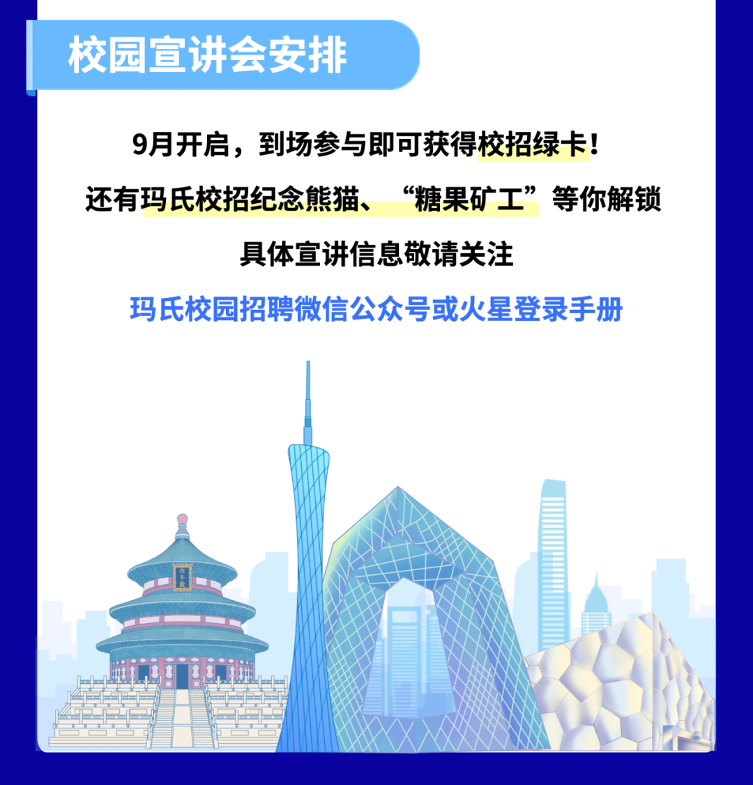 校园宣讲会安排\\n9月开启，到场参与即可获得校招绿卡!\\n还有玛氏校招纪念熊猫、“糖果矿工”等你解锁\\n具体宣讲信息敬请关注\\n玛氏校园招聘微信公众号或火星登录手册\\n