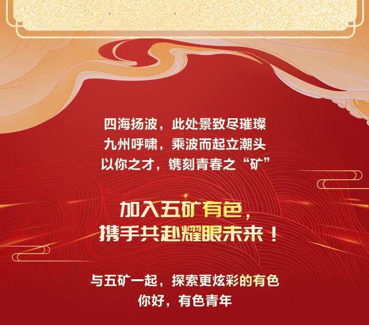 <p>四海扬波，此处景致尽璀璨<br/>九州呼啸，乘波而起立潮头<br/>以你之才，镌刻青春之&ldquo;矿&rdquo;</p>
<p>加入五矿有色<br/>携手共赴耀眼未来!</p>
<p>与五矿一起，探索更炫彩的有色</p>
<p>你好，有色青年</p>
