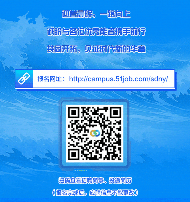 <p>迎着晨晖,一路向上</p>
<p>诚盼与各位优秀能者携手前行</p>
<p>共同开拓见证时代新的华章</p>
<p>扫码查看招聘简章、投递简历</p>
<p>(报名完成后,应聘信息不能更改)</p>

<table>
<tr><td></td>
<td colspan="3">报名网址: http://campus.51job.com/sdny/</td>
</tr>
<tr><td></td>
<td></td>
<td>☐☐ 12</td>
<td></td>
</tr>
</table>
