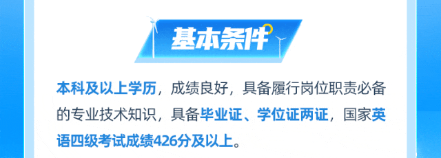 <p>基本条件</p>
<p>本科及以上学历,成绩良好,具备履行岗位职责必备<br/>的专业技术知识,具备毕业证、学位证两证,国家英<br/>语四级考试成绩426分及以上。</p>