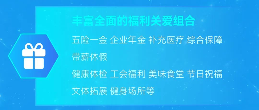 <p>丰富全面的福利关爱组合</p>
<p>五险一金企业年金补充医疗综合保障<br/>带薪休假</p>
<p>健康体检工会福利美味食堂节日祝福<br/>文体拓展 健身场所等</p>
