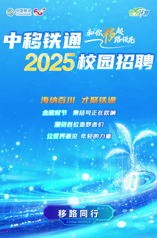 <p>中国移动ChinaMobile56此H</p>
<p>中移铁通租和你情器</p>
<p>2025校园招聘</p>
<p>量海纳百1川才聚铁通</p>
<p>金秋时节集结号正在吹响</p>
<p>期待各位造梦者们</p>
<p>让世界看见年轻的力量</p>
<p>.</p>
<p>移路同行</p>
<p>CHINA MOBILE </p>
