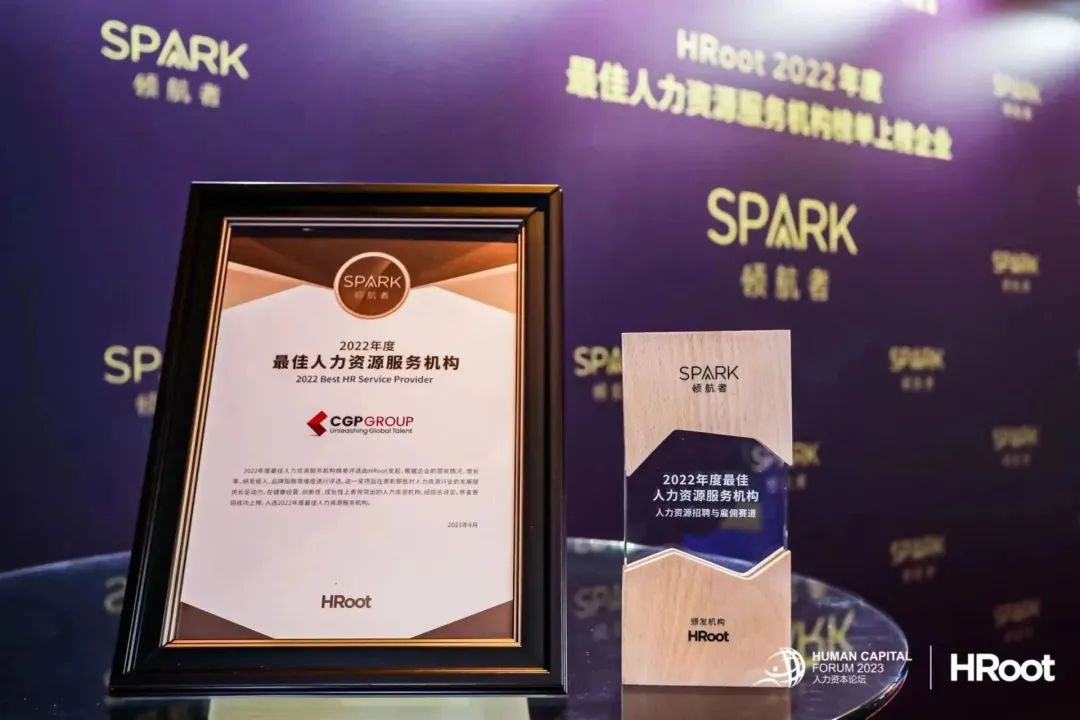 SPARK\\nHR00 2022年\\n领肌者\\n最佳人力资消服务机购情单上地全业\\nSPARK\\nSPARK\\n领航者\\nSP\\n2022年度\\n最佳人力资源服务机构\\nSP^RK\\n2022 Best HR Service Provider\\n倾航者\\nCGPGROUP\\n022联人力性即评起，这的,\\n2022年度最佳\\n.说入,能还,还一什人力1\\n現形是动久在健爆榜题、创新性,經致性上责或可出的人力提息机税，短經合许定，移查通\\n人力资源服务机构\\n阅过地上排.人还2022B意部注人力间易际页机购\\n人力资源招聘与雇佣赛道\\nHRoot\\n赠发机构\\nHRoot\\nHUMAN CAPITAL\\nHRoot\\nFORUM 2023\\n人力资本论坛\\n