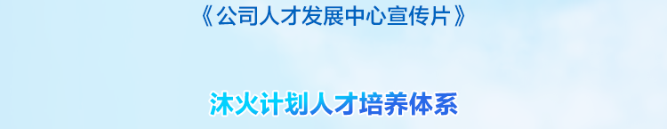 <p>《公司人才发展中心宣传片》<br/>沐火计划人才培养体系</p>
