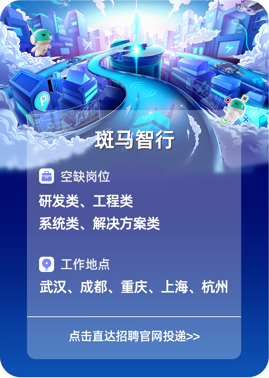 <p>斑马智行</p>
<p>目空缺岗位</p>
<p>研发类、工程类</p>
<p>系统类、解决方案类</p>
<p>日工作地点</p>
<p>武汉、成都、重庆、上海、杭州</p>
<p>点击直达招聘官网投递>></p>

<table>
<tr><td colspan="2"></td>
<td colspan="2">I</td>
<td></td>
</tr>
<tr><td colspan="2">I</td>
<td>二 为 二</td>
<td colspan="2"></td>
</tr>
<tr><td colspan="5">V闻 I义</td>
</tr>
<tr><td></td>
<td colspan="2"></td>
<td></td>
<td>茶 I</td>
</tr>
<tr><td></td>
<td colspan="4">,</td>
</tr>
</table>
