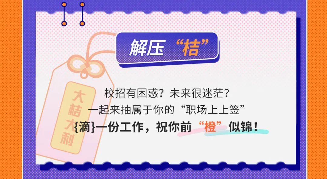 <p>解压“桔</p>
<p>99</p>
<p>大</p>
<p>校招有困惑?未来很迷茫?<br/>桔</p>
<p>起来抽属于你的“职场上上签”<br/>人滴}一份工作，祝你前“橙”似锦!<br/>利</p>
