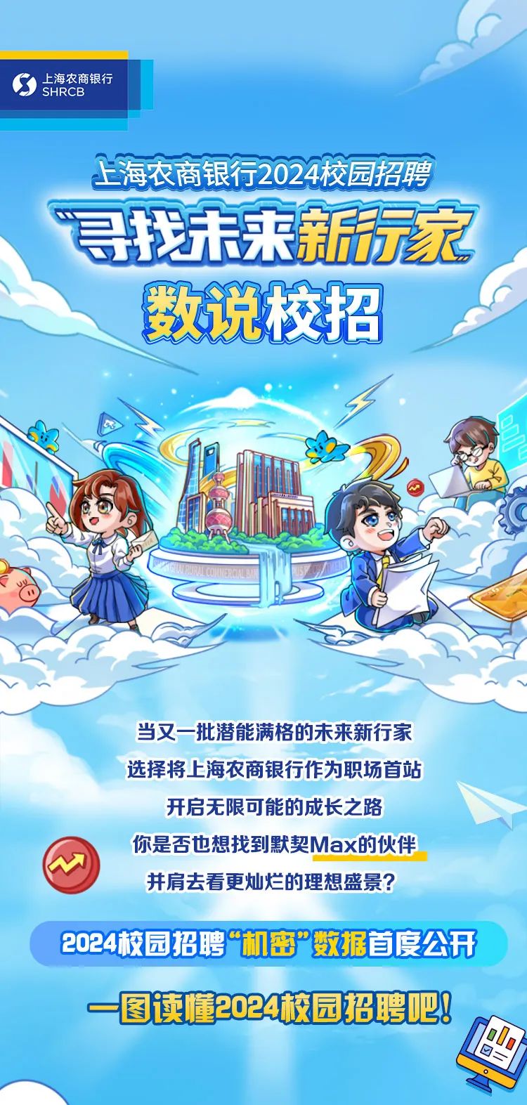 <p>:</p>
<p>S</p>

<table>
<tr><td> 与海农商银行SHRCB</td>
<td></td>
<td></td>
</tr>
<tr><td colspan="3">上海农商银行2024校园招聘寻找未来新方家数说校招</td>
</tr>
<tr><td colspan="3">阳 d 同 心D中D</td>
</tr>
<tr><td colspan="3">当又一批潜能满格的未来新行家.选择将上海农商银行作为职场首站开启无限可能的成长之路你是否也想找到默契Max的伙伴并肩去看更灿烂的理想盛景?2024校园招聘“机密”数据首度公开一图读懂2024校园招聘吧8</td>
</tr>
</table>
