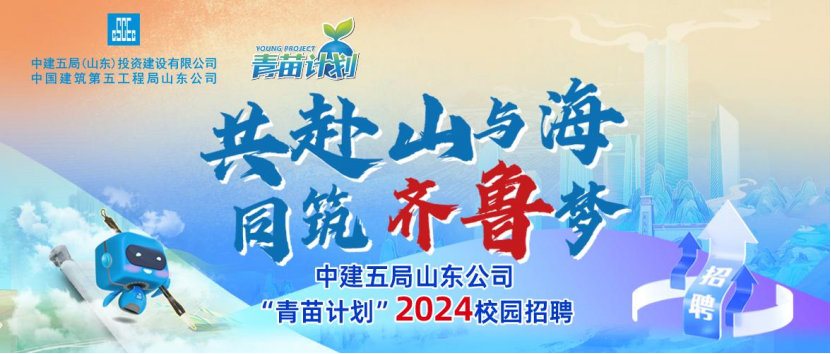<p>E</p>
<p>中建五局(山东)投资建设有限公司中国建筑第五工程局山东公司FOUNG PROJECT 青苗诚</p>
<p>共赴山与海</p>
<p>国筑齐鲁梦</p>
<p>中建五局山东公司</p>
<p>&ldquo;青苗计划&rdquo;2024校园招聘聘</p>
