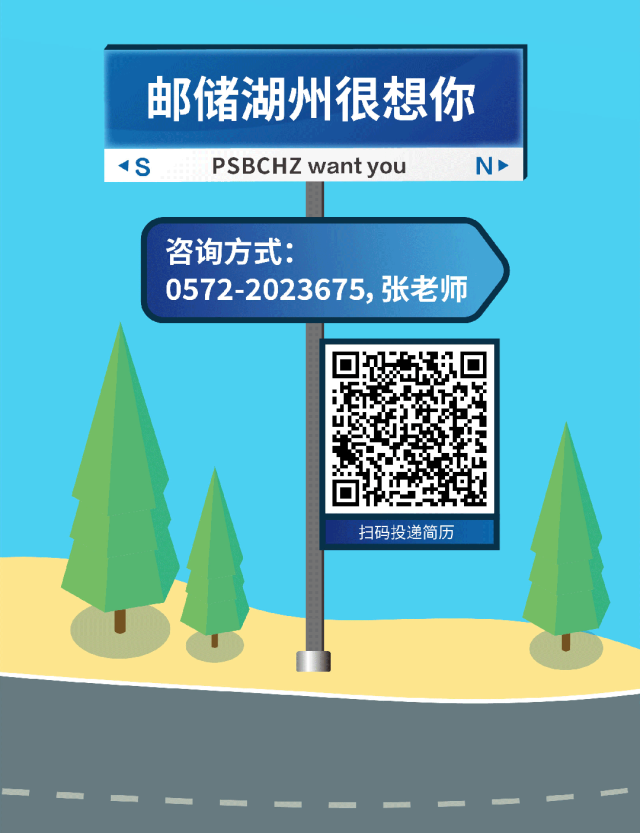 
<table>
<tr><td colspan="3">邮储湖州很想你</td>
</tr>
<tr><td colspan="3">1S PSBCHZ wantyou ND</td>
</tr>
<tr><td colspan="3">咨询方式:0572-2023675,张老师</td>
</tr>
<tr><td></td>
<td rowspan="2"></td>
<td>☐ 回J s☐</td>
</tr>
<tr><td></td>
<td>扫码投递简历</td>
</tr>
<tr><td></td>
<td></td>
<td></td>
</tr>
</table>
