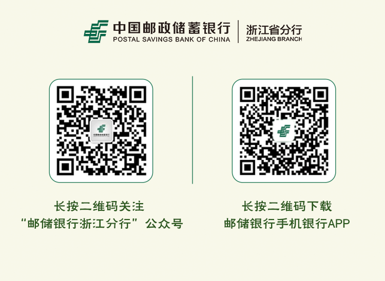 <p>春中国邮政储蓄银行浙江省分行</p>
<p>POSTAL SAVINGS BANK OF CHINAZHEJIANG BRANCH</p>
<p>长按二维码关注长按二维码下载</p>
<p>“邮储银行浙江分行”公众号邮储银行手机银行APP</p>
