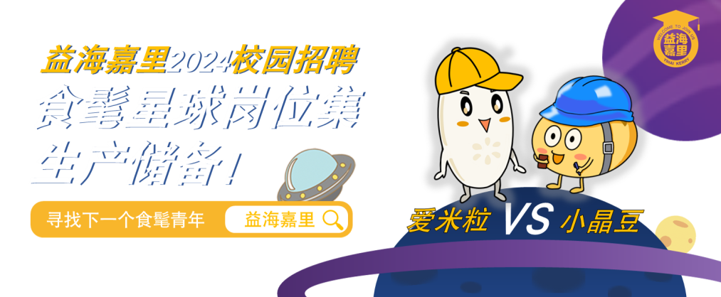 <p>益海嘉里202+校园招聘<br/>食曹星球岗位集<br/>生产储留!</p>
<p>寻找下一个食髦青年<br/>益海嘉里</p>
<p>爱米粒VS小晶豆</p>