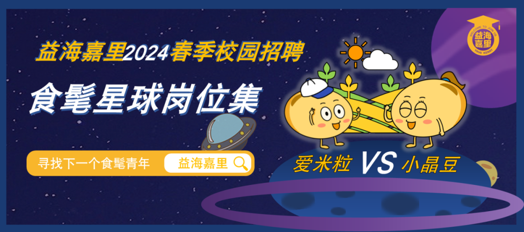 <p>益海嘉里2024春季校园招聘<br/>食髦星球岗位集</p>
<p>益海</p>
<p>友甲</p>
<p>寻找下一个食髦青年</p>
<p>益海嘉里 </p>
<p>爱米粒<br/>VS小晶豆</p>
