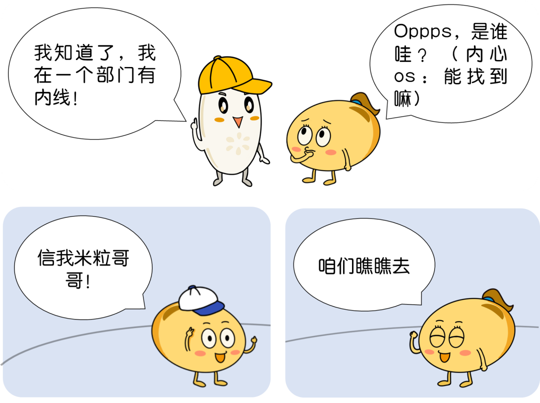 <p>我知道了，我<br/>在一个部门有<br/>内线!</p>
<p>Oppps，是谁<br/>哇?<br/> <br/>(内心<br/>oS:<br/>能找到<br/>嘛)</p>
<p>信我米粒哥<br/>哥!</p>
<p>咱们瞧瞧去</p>
