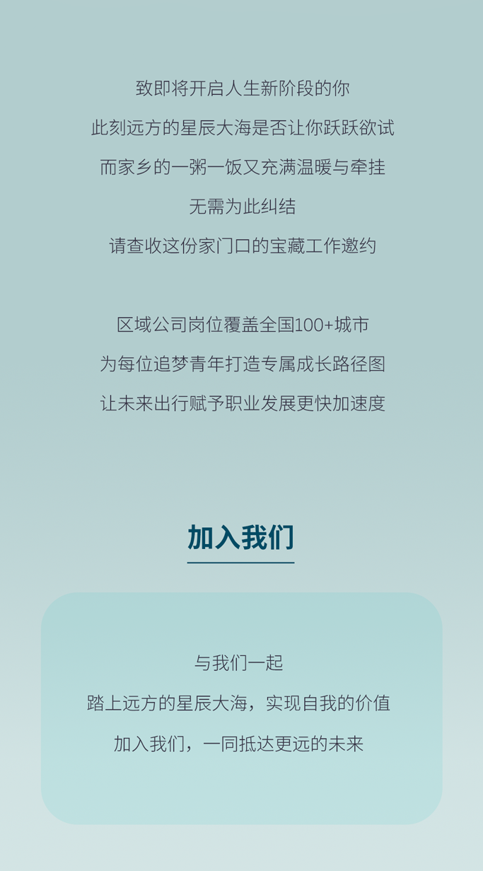 <p>致即将开启人生新阶段的你</p>
<p>此刻远方的星辰大海是否让你跃跃欲试<br/>而家乡的一粥一饭又充满温暖与牵挂</p>
<p>无需为此纠结</p>
<p>请查收这份家门口的宝藏工作邀约</p>
<p>区域公司岗位覆盖全国100+城市<br/>为每位追梦青年打造专属成长路径图<br/>让未来出行赋予职业发展更快加速度</p>
<p>加入我们</p>
<p>与我们一起</p>
<p>踏上远方的星辰大海，实现自我的价值</p>
<p>加入我们，一同抵达更远的未来</p>
