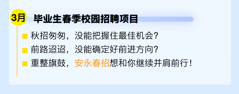 <p>3月毕业生春季校园招聘项目</p><p>秋招匆匆，没能把握住最佳机会?<br/>前路迢迢，没能确定好前进方向?</p><p>重整旗鼓，安永春招想和你继续并肩前行!</p>