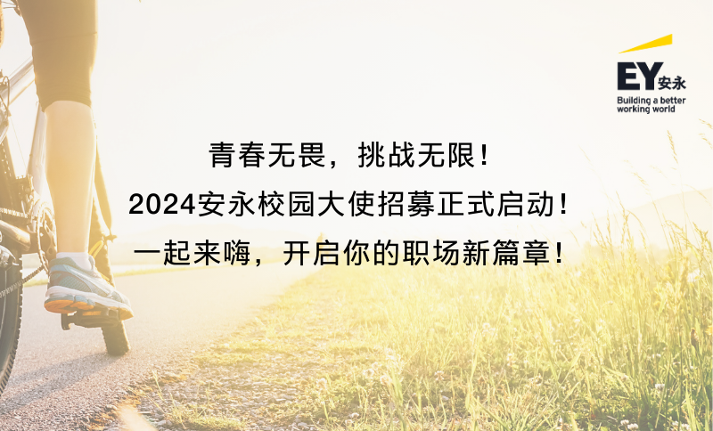 <p>青春无畏，挑战无限!</p>
<p>2024安永校园大使招募正式启动!<br/>一起来嗨，开启你的职场新篇章!</p>
<p>EY安永</p>
<p>Building a better<br/>working world</p>
