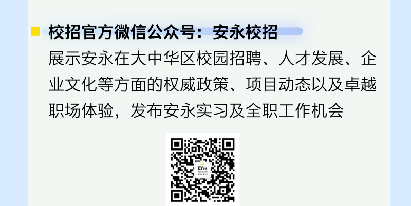 <p>校招官方微信公众号:安永校招</p><p>展示安永在大中华区校园招聘、人才发展、企<br/>业文化等方面的权威政策、项目动态以及卓越<br/>职场体验，发布安永实习及全职工作机会</p>