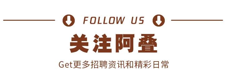 <p>FOLLOW US<br/>关注阿叠<br/>Get更多招聘资讯和精彩日常</p>
