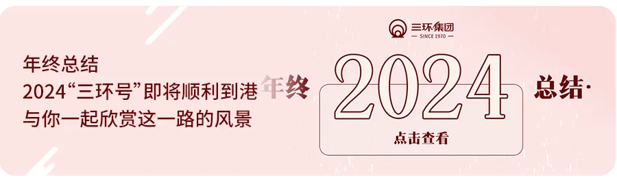<p>年终总结</p>
<p>2024“三环号”即将顺利到港年终<br/>与你一起欣赏这一路的风景</p>
<p>三环集团</p>
<p>SINCE1970<br/>024</p>
<p>点击查看</p>
<p>总结·</p>
