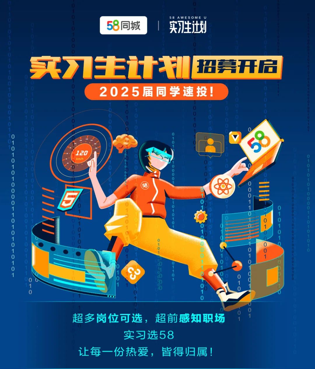 <p>5<br/>8同城</p>
<p>58AWESOME U<br/>实习注划</p>
<p>实习生计划<br/>招募开启</p>
<p>2025届同学速投!</p>
<p> </p>
<p>超多岗位可选，超前感知职场</p>
<p>实习选58</p>
<p>让每一份热爱，皆得归属!</p>

