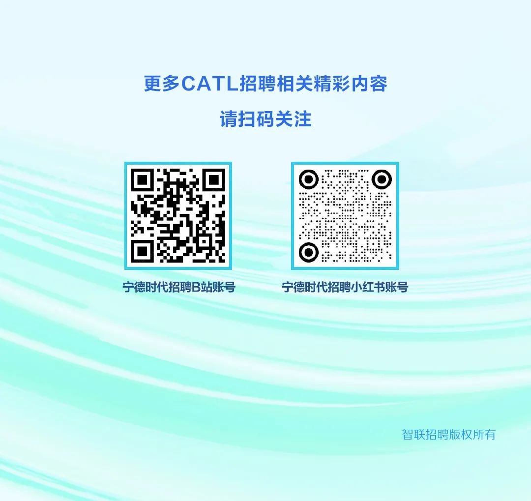 <p>更多CATL招聘相关精彩内容</p><p>请扫码关注</p><p>宁德时代招聘B站账号</p><p>宁德时代招聘小红书账号</p><p>智联招聘版权所有</p>
