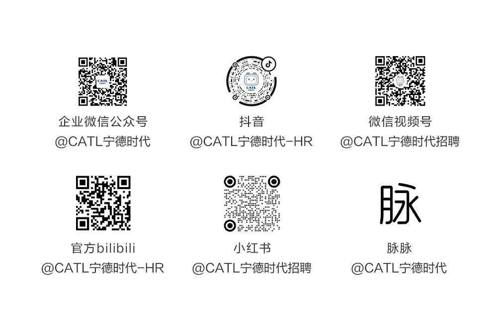<p>企业微信公众号<br/>@CATL宁德时代</p>
<p>抖音</p>
<p>@CATL宁德时代-HR</p>
<p>微信视频号</p>
<p>@CATL宁德时代招聘</p>
<p>脉</p>
<p>官方bilibili</p>
<p>@CATL宁德时代-HR</p>
<p>小红书</p>
<p>@CATL宁德时代招聘</p>
<p>脉脉</p>
<p>@CATL宁德时代</p>
