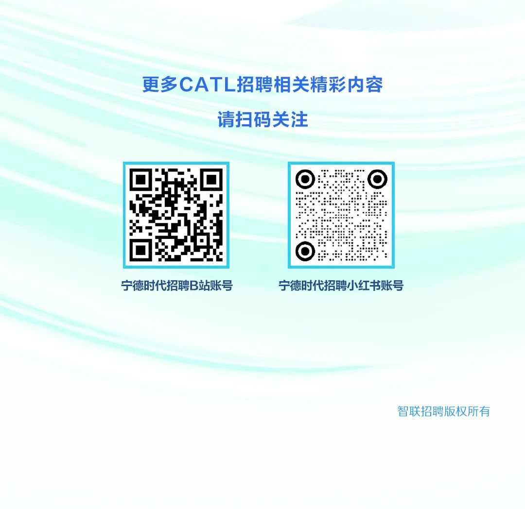 <p>更多CATL招聘相关精彩内容</p>
<p>请扫码关注</p>
<p>宁德时代招聘B站账号</p>
<p>宁德时代招聘小红书账号</p>
<p>智联招聘版权所有</p>
