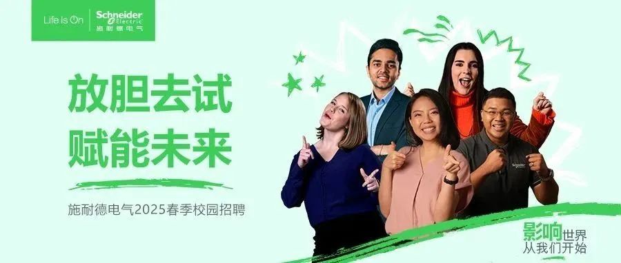 <p>LieIs On<br/>schneide</p>
<p>耐微电气</p>
<p>放胆去试<br/>赋能未来</p>
<p>施耐德电气2025春季校园招聘</p>
<p>影响世界<br/>从我们开始</p>
