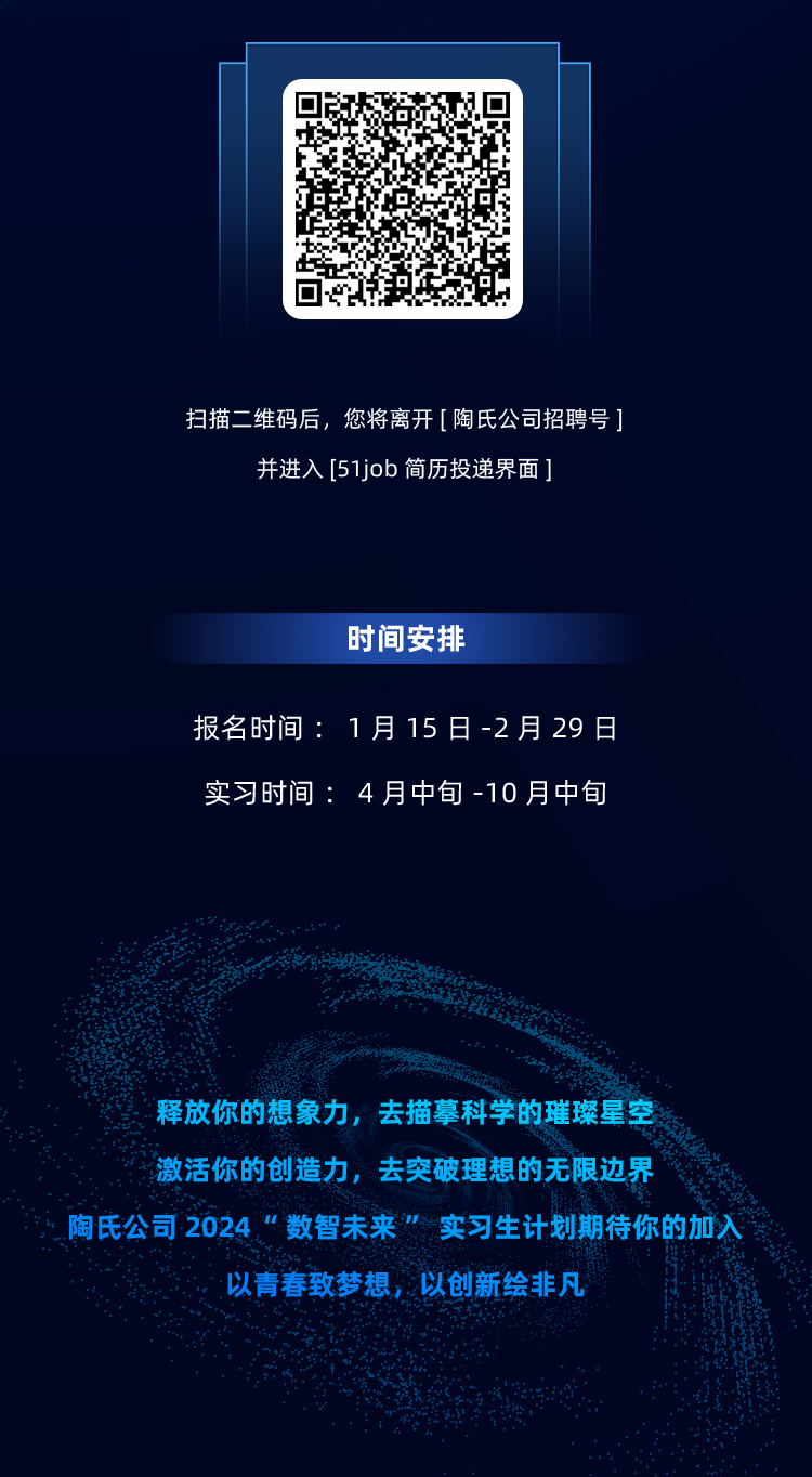 <p>扫描二维码后，您将离开[陶氏公司招聘号]</p>
<p>并进入[51job 简历投递界面</p>
<p>时间安排</p>
<p>报名时间:1月15日-2月29日<br/>实习时间:4月中旬-10月中旬</p>
<p>释放你的想象力，去描摹科学的璀璨星空<br/>激活你的创造力，去突破理想的无限边界</p>
<p>陶氏公司2024，“数智未来”能实习生计划期待你的加入</p>
<p>以青春致梦想，以创新绘非凡</p>
