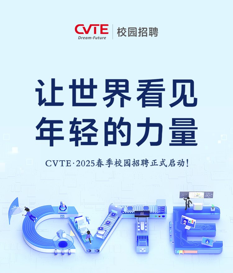 <p>CVTEDream.Future校园招聘</p>
<p>让世界看见</p>
<p>年轻的力量</p>
<p>CVTE .2025春季校园招聘正式启动!</p>
<p>心</p>
<p>小</p>
<p>四</p>
<p>-CA</p>
