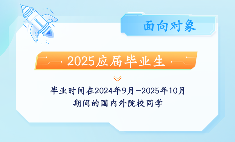 <p>面向对象</p>
<p>2025应届毕业生</p>
<p>毕业时间在2024年9月-2025年10月<br/>期间的国内外院校同学</p>
